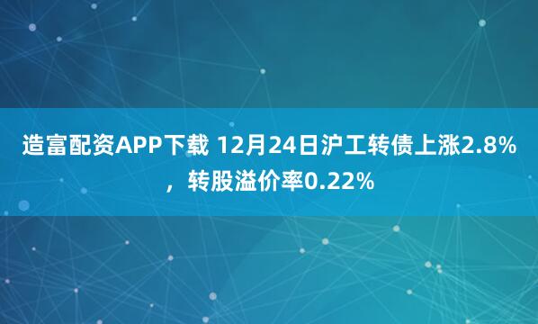 造富配资APP下载 12月24日沪工转债上涨2.8%，转股溢价率0.22%