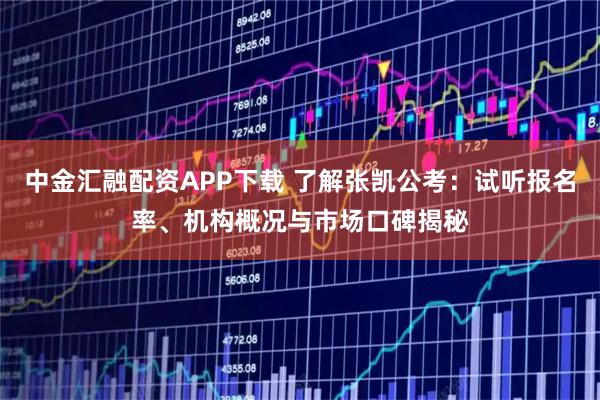 中金汇融配资APP下载 了解张凯公考：试听报名率、机构概况与市场口碑揭秘