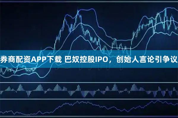 券商配资APP下载 巴奴控股IPO，创始人言论引争议