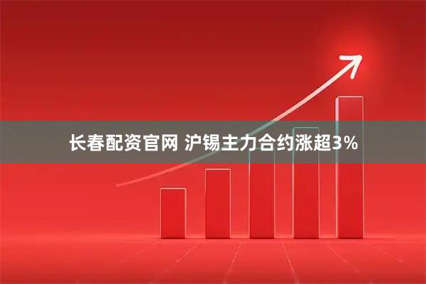 长春配资官网 沪锡主力合约涨超3%
